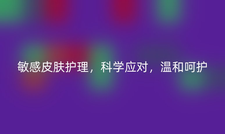 敏感皮膚護(hù)理，科學(xué)應(yīng)對(duì)，溫和呵護(hù)