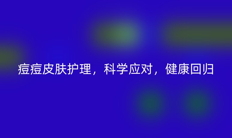 痘痘皮膚護(hù)理，科學(xué)應(yīng)對(duì)，健康回歸