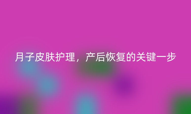 月子皮膚護(hù)理，產(chǎn)后恢復(fù)的關(guān)鍵一步
