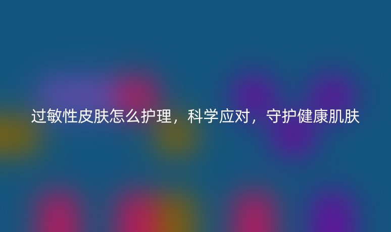 過(guò)敏性皮膚怎么護(hù)理，科學(xué)應(yīng)對(duì)，守護(hù)健康肌膚