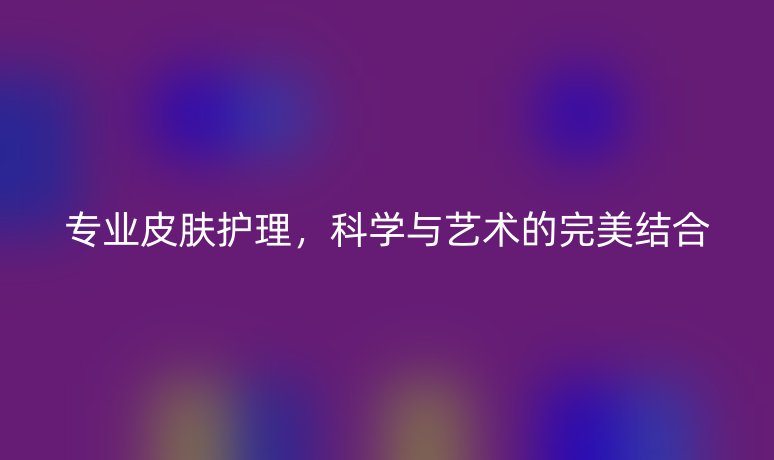專業(yè)皮膚護理,科學與藝術(shù)的完美結(jié)合