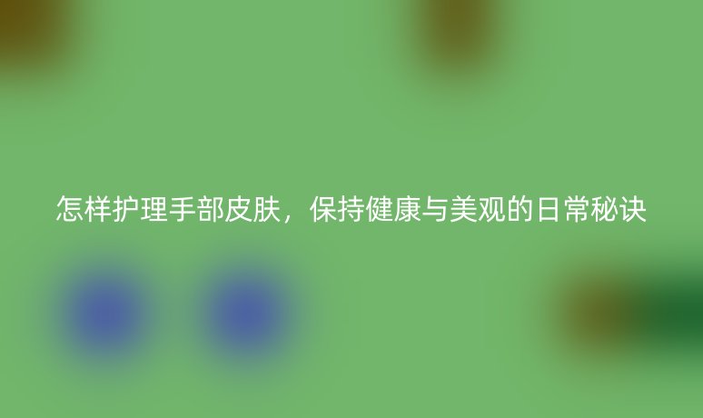 怎樣護理手部皮膚，保持健康與美觀的日常秘訣