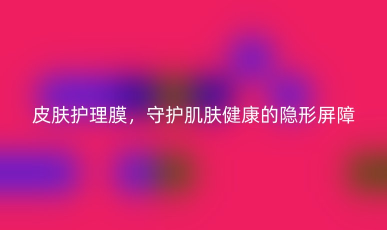 皮膚護(hù)理膜，守護(hù)肌膚健康的隱形屏障