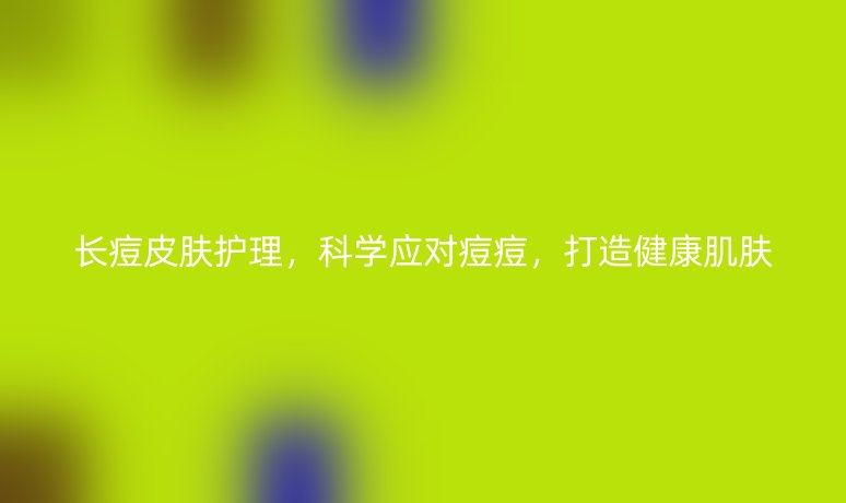 長痘皮膚護理，科學應(yīng)對痘痘，打造健康肌膚