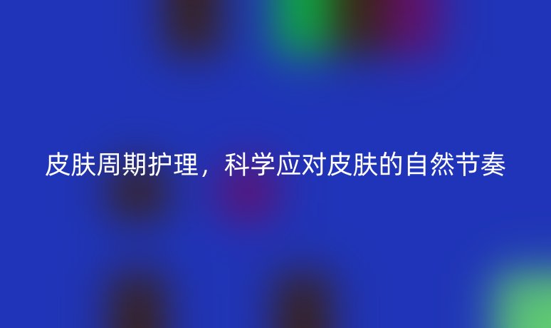 皮膚周期護理，科學(xué)應(yīng)對皮膚的自然節(jié)奏