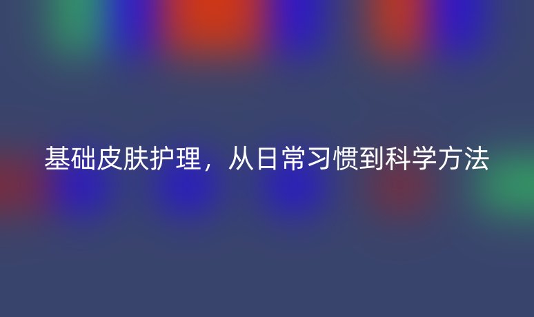 基礎(chǔ)皮膚護理，從日常習(xí)慣到科學(xué)方法