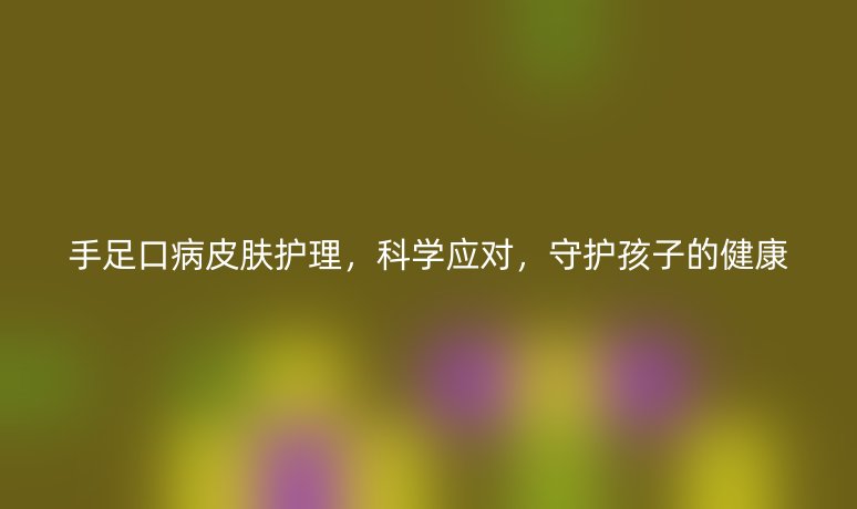 手足口病皮膚護理，科學應對，守護孩子的健康