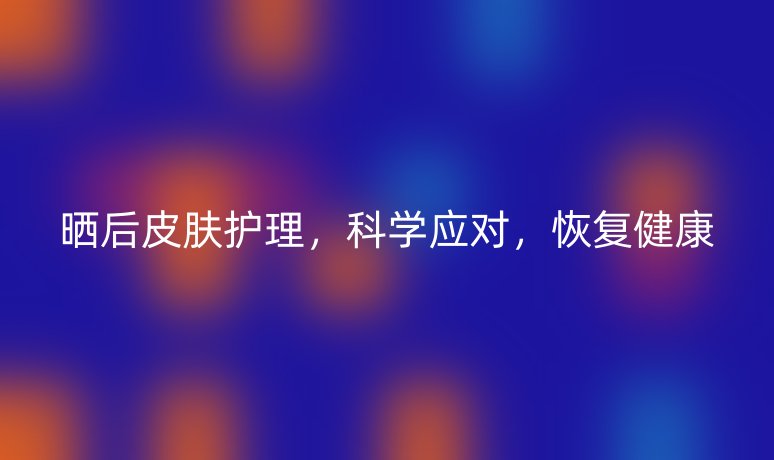 曬后皮膚護(hù)理，科學(xué)應(yīng)對，恢復(fù)健康