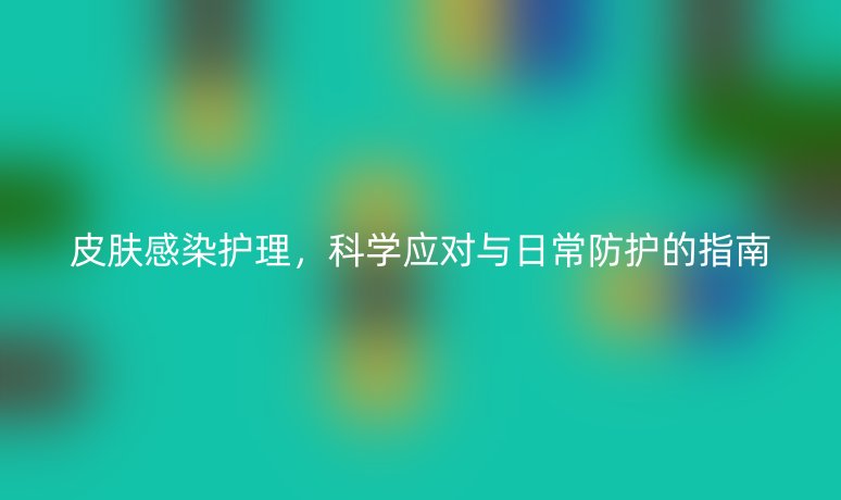 皮膚感染護理，科學應對與日常防護的指南