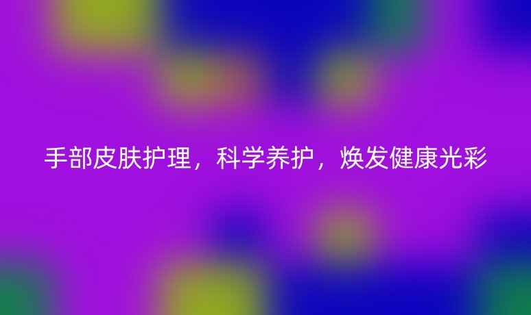 手部皮膚護(hù)理，科學(xué)養(yǎng)護(hù)，煥發(fā)健康光彩