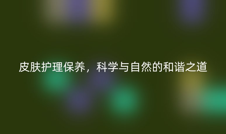 皮膚護(hù)理保養(yǎng),科學(xué)與自然的和諧之道