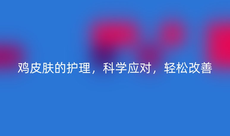 雞皮膚的護(hù)理，科學(xué)應(yīng)對(duì)，輕松改善