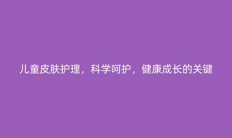 兒童皮膚護(hù)理，科學(xué)呵護(hù)，健康成長(zhǎng)的關(guān)鍵