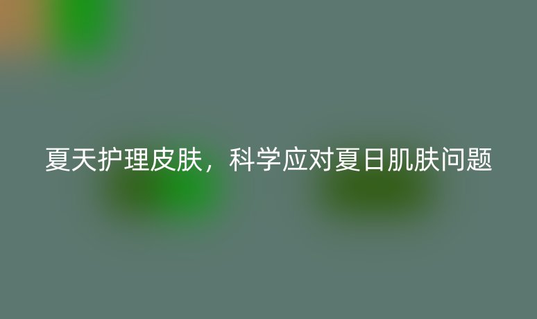 夏天護(hù)理皮膚，科學(xué)應(yīng)對夏日肌膚問題