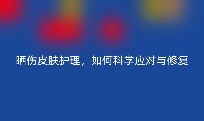 曬傷皮膚護(hù)理，如何科學(xué)應(yīng)對(duì)與修復(fù)