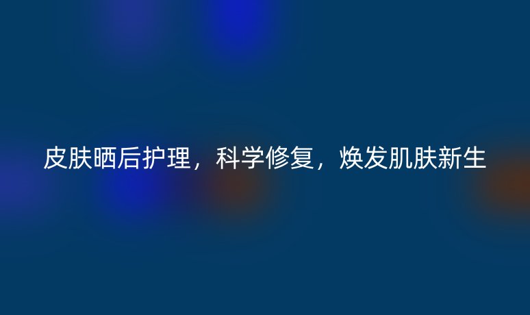 皮膚曬后護(hù)理，科學(xué)修復(fù)，煥發(fā)肌膚新生