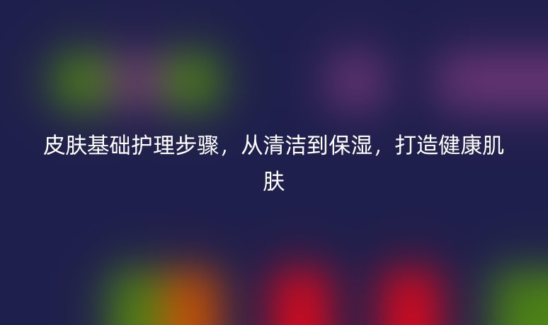 皮膚基礎護理步驟，從清潔到保濕，打造健康肌膚