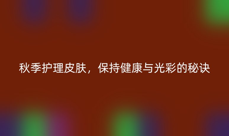 秋季護理皮膚，保持健康與光彩的秘訣