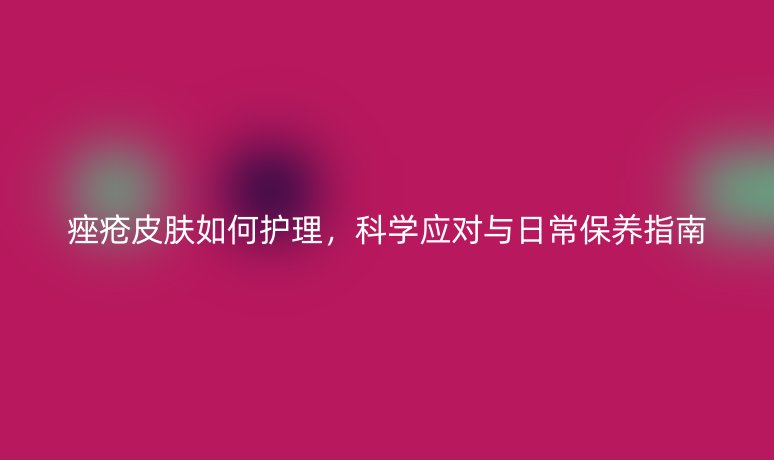 痤瘡皮膚如何護理，科學應對與日常保養(yǎng)指南