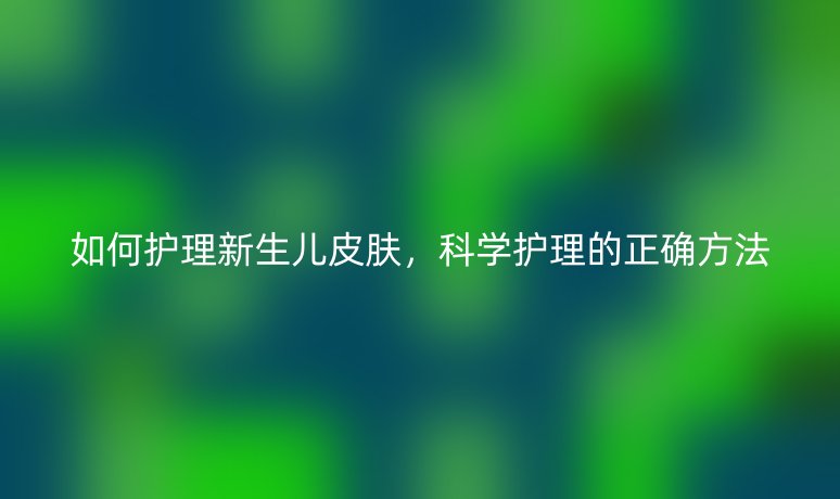 如何護理新生兒皮膚，科學(xué)護理的正確方法