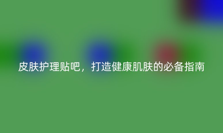 皮膚護理貼吧，打造健康肌膚的必備指南