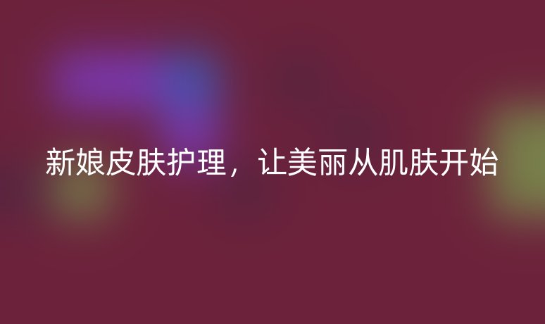 新娘皮膚護(hù)理，讓美麗從肌膚開始