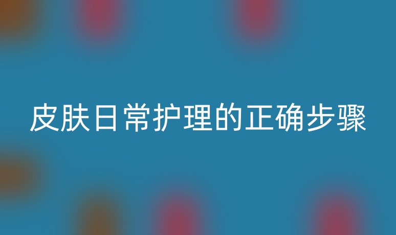 皮膚日常護(hù)理的正確步驟
